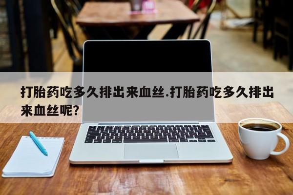 打胎药专卖微信打胎药购买私人微信打胎药吃多久排出来血丝.打胎药吃多久排出来血丝呢？