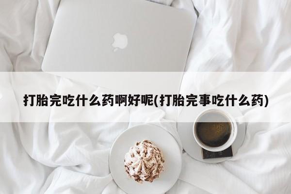 打胎药专卖微信打胎药购买私人微信打胎完吃什么药啊好呢(打胎完事吃什么药)