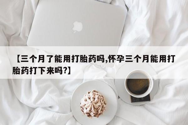 打胎药专卖微信打胎药购买私人微信【三个月了能用打胎药吗,怀孕三个月能用打胎药打下来吗?】