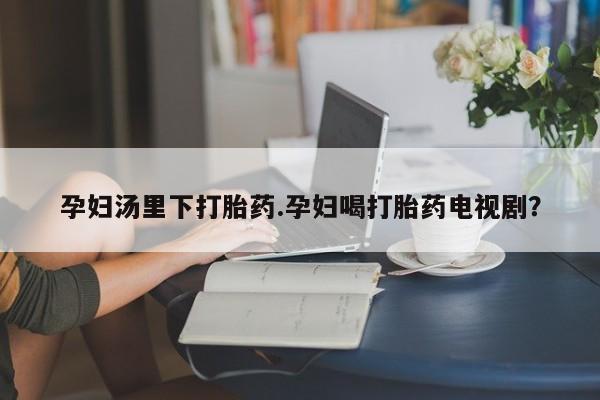 打胎药专卖微信打胎药购买私人微信孕妇汤里下打胎药.孕妇喝打胎药电视剧？