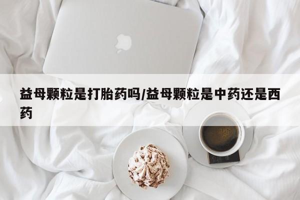 打胎药专卖微信打胎药购买私人微信益母颗粒是打胎药吗/益母颗粒是中药还是西药