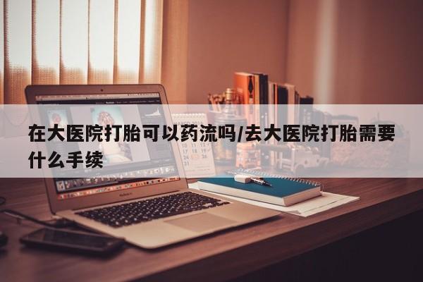 打胎药专卖微信打胎药购买私人微信在大医院打胎可以药流吗/去大医院打胎需要什么手续