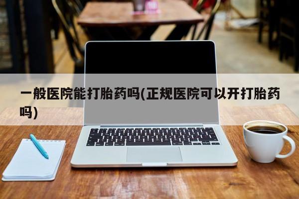 打胎药专卖微信打胎药购买私人微信一般医院能打胎药吗(正规医院可以开打胎药吗)