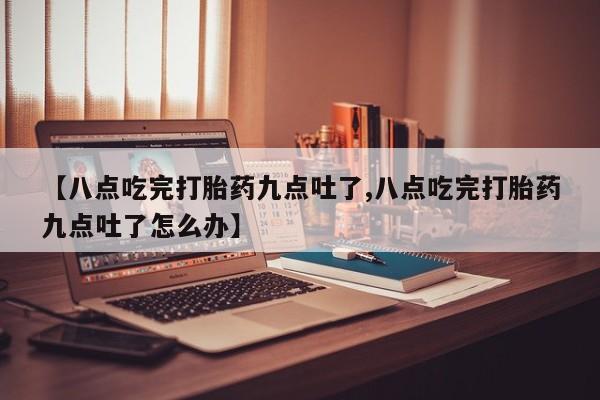 打胎药专卖微信打胎药购买私人微信【八点吃完打胎药九点吐了,八点吃完打胎药九点吐了怎么办】