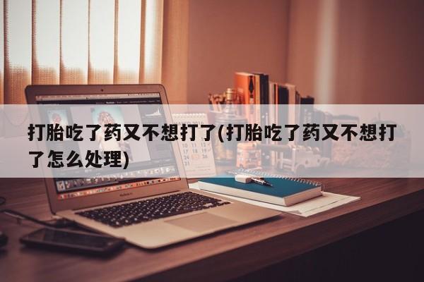 打胎药专卖微信打胎药购买私人微信打胎吃了药又不想打了(打胎吃了药又不想打了怎么处理)