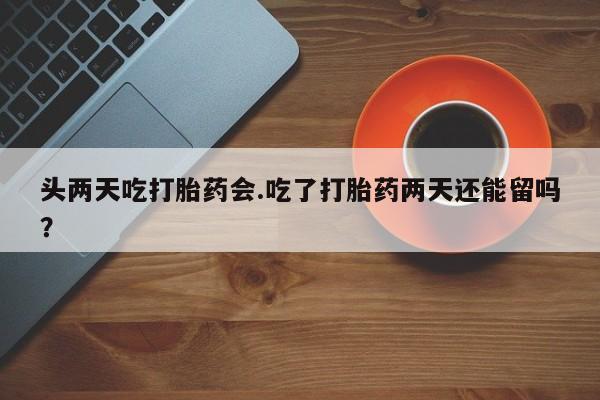 打胎药专卖微信打胎药购买私人微信头两天吃打胎药会.吃了打胎药两天还能留吗？