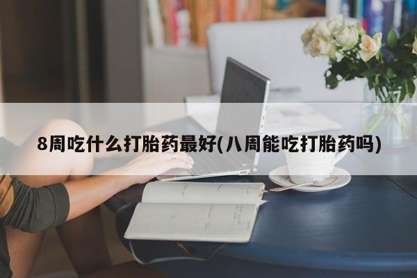 打胎药专卖微信打胎药购买私人微信8周吃什么打胎药最好(八周能吃打胎药吗)
