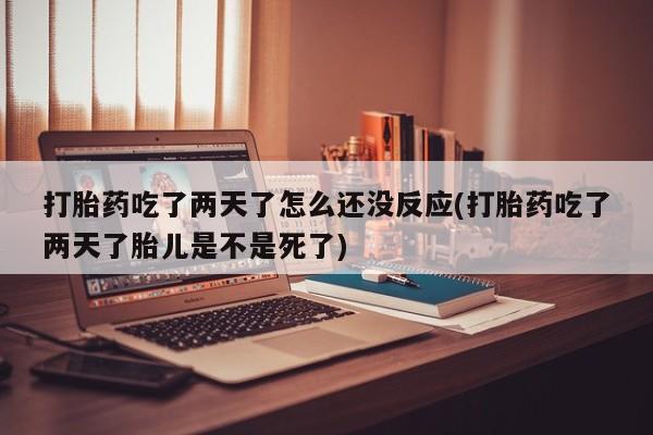 打胎药专卖微信打胎药购买私人微信打胎药吃了两天了怎么还没反应(打胎药吃了两天了胎儿是不是死了)