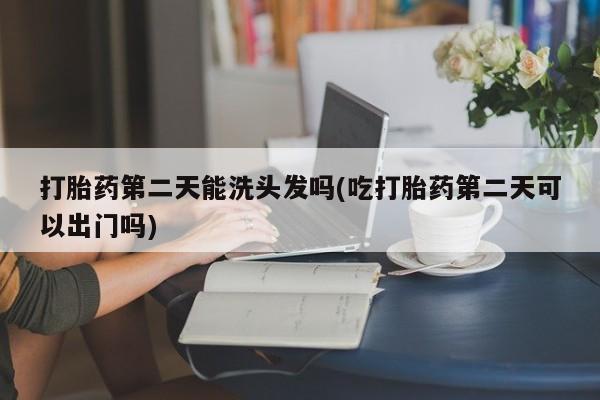 打胎药专卖微信打胎药购买私人微信打胎药第二天能洗头发吗(吃打胎药第二天可以出门吗)