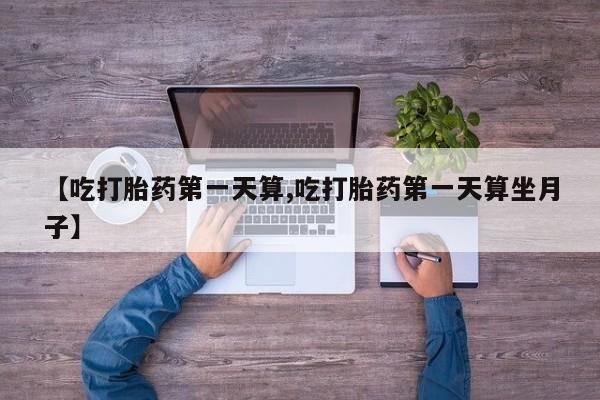 打胎药专卖微信打胎药购买私人微信【吃打胎药第一天算,吃打胎药第一天算坐月子】