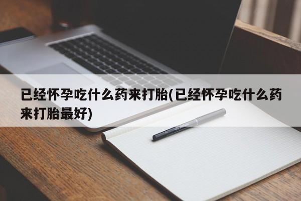 打胎药专卖微信打胎药购买私人微信已经怀孕吃什么药来打胎(已经怀孕吃什么药来打胎最好)