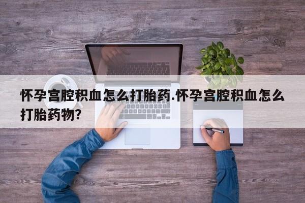 打胎药专卖微信打胎药购买私人微信怀孕宫腔积血怎么打胎药.怀孕宫腔积血怎么打胎药物？