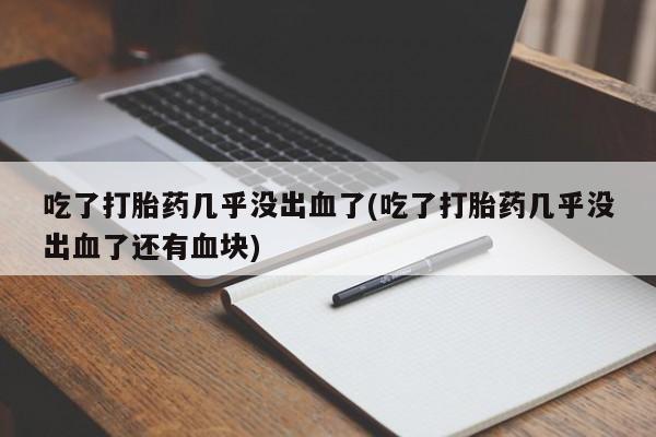 打胎药专卖微信打胎药购买私人微信吃了打胎药几乎没出血了(吃了打胎药几乎没出血了还有血块)