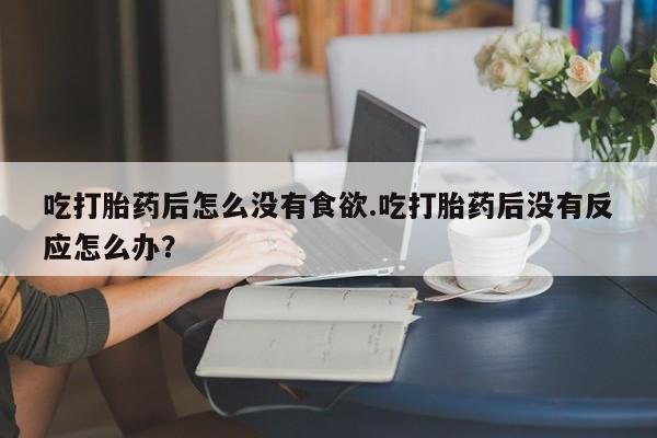 打胎药专卖微信打胎药购买私人微信吃打胎药后怎么没有食欲.吃打胎药后没有反应怎么办？