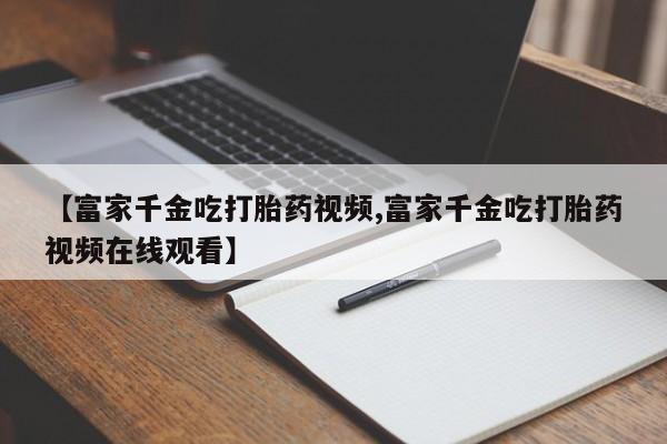 打胎药专卖微信打胎药购买私人微信【富家千金吃打胎药视频,富家千金吃打胎药视频在线观看】