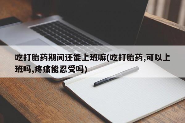 打胎药专卖微信打胎药购买私人微信吃打胎药期间还能上班嘛(吃打胎药,可以上班吗,疼痛能忍受吗)