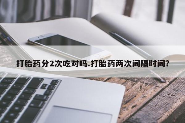 打胎药专卖微信打胎药购买私人微信打胎药分2次吃对吗.打胎药两次间隔时间？
