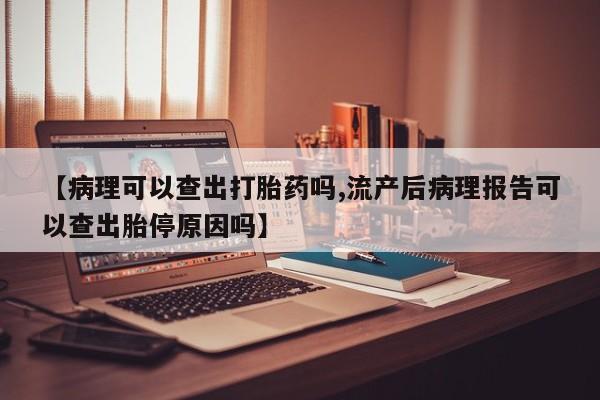 打胎药专卖微信打胎药购买私人微信【病理可以查出打胎药吗,流产后病理报告可以查出胎停原因吗】