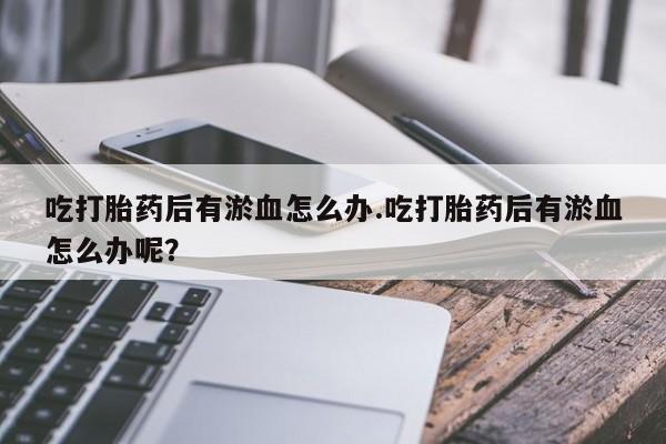 打胎药专卖微信打胎药购买私人微信吃打胎药后有淤血怎么办.吃打胎药后有淤血怎么办呢？