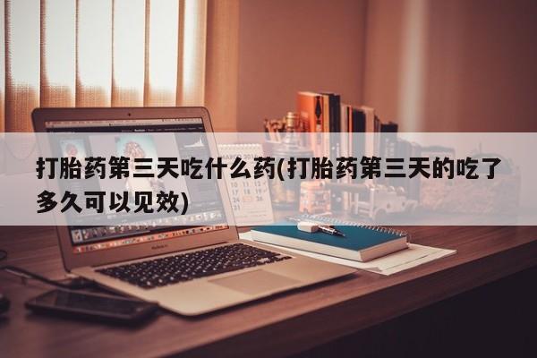 打胎药专卖微信打胎药购买私人微信打胎药第三天吃什么药(打胎药第三天的吃了多久可以见效)