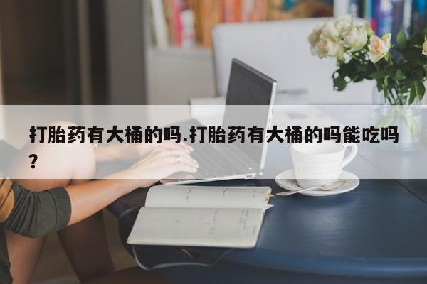 打胎药专卖微信打胎药购买私人微信打胎药有大桶的吗.打胎药有大桶的吗能吃吗？