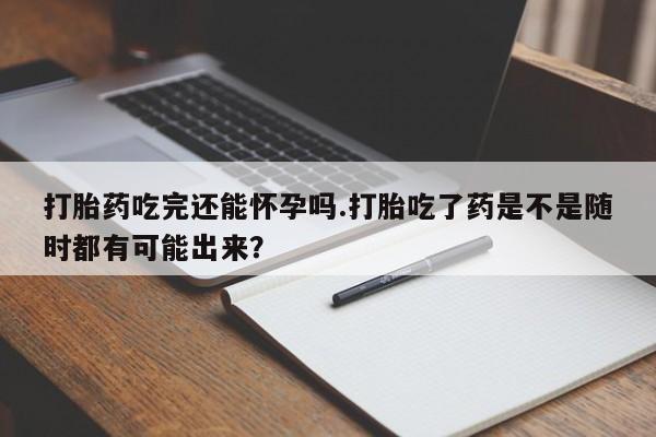 打胎药专卖微信打胎药购买私人微信打胎药吃完还能怀孕吗.打胎吃了药是不是随时都有可能出来？