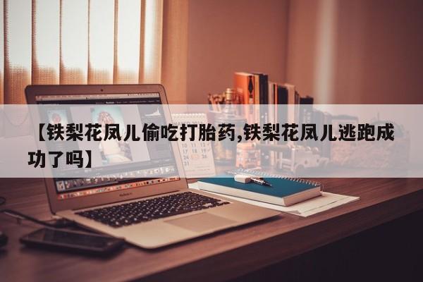 打胎药专卖微信打胎药购买私人微信【铁梨花凤儿偷吃打胎药,铁梨花凤儿逃跑成功了吗】