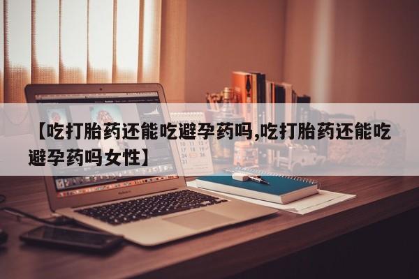 打胎药专卖微信打胎药购买私人微信【吃打胎药还能吃避孕药吗,吃打胎药还能吃避孕药吗女性】