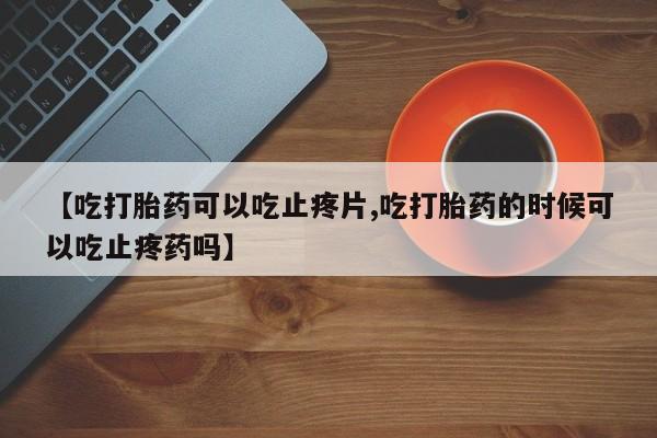 打胎药专卖微信打胎药购买私人微信【吃打胎药可以吃止疼片,吃打胎药的时候可以吃止疼药吗】