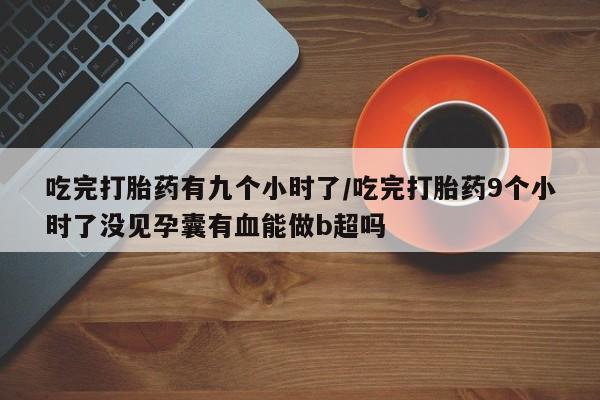 打胎药专卖微信打胎药购买私人微信吃完打胎药有九个小时了/吃完打胎药9个小时了没见孕囊有血能做b超吗