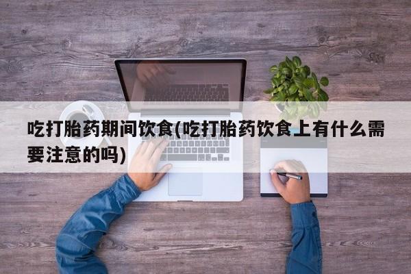 打胎药专卖微信打胎药购买私人微信吃打胎药期间饮食(吃打胎药饮食上有什么需要注意的吗)