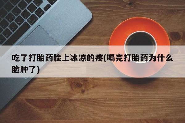 打胎药专卖微信打胎药购买私人微信吃了打胎药脸上冰凉的疼(喝完打胎药为什么脸肿了)