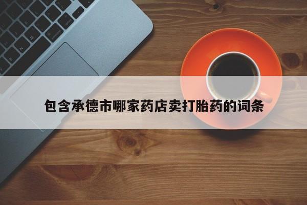 打胎药专卖微信打胎药购买私人微信包含承德市哪家药店卖打胎药的词条