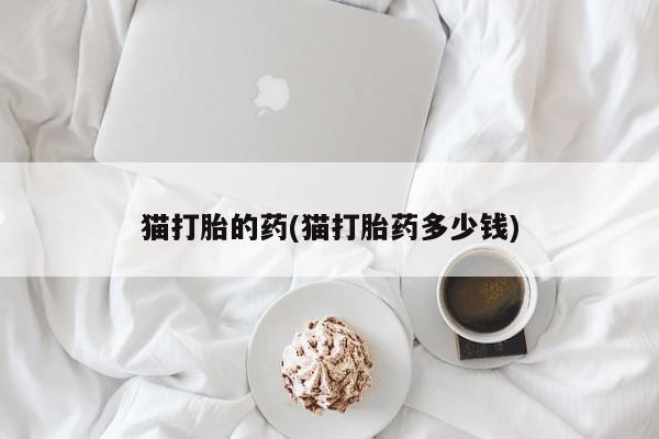 打胎药专卖微信打胎药购买私人微信猫打胎的药(猫打胎药多少钱)