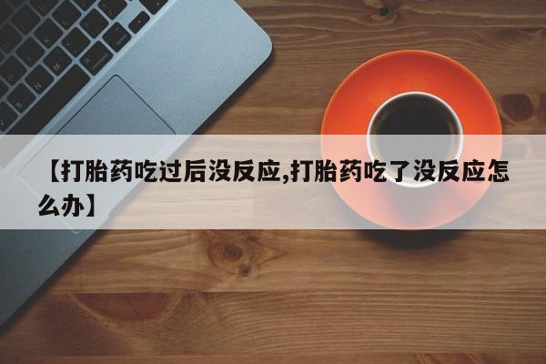 打胎药专卖微信打胎药购买私人微信【打胎药吃过后没反应,打胎药吃了没反应怎么办】