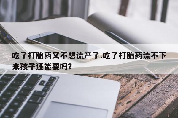 打胎药专卖微信打胎药购买私人微信吃了打胎药又不想流产了.吃了打胎药流不下来孩子还能要吗？