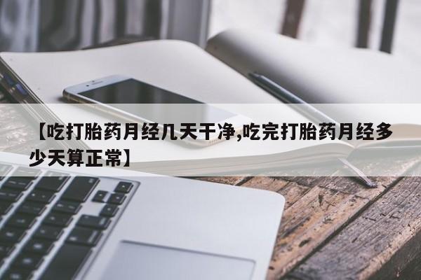 打胎药专卖微信打胎药购买私人微信【吃打胎药月经几天干净,吃完打胎药月经多少天算正常】