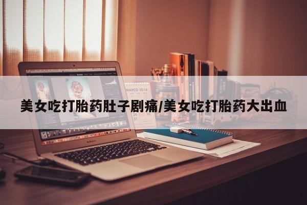 打胎药专卖微信打胎药购买私人微信美女吃打胎药肚子剧痛/美女吃打胎药大出血