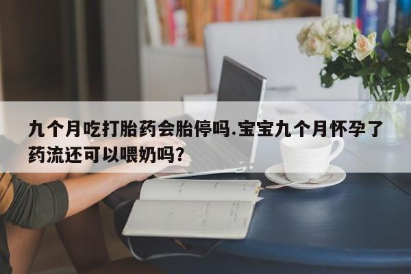 打胎药专卖微信打胎药购买私人微信九个月吃打胎药会胎停吗.宝宝九个月怀孕了药流还可以喂奶吗？