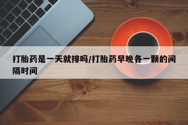 打胎药专卖微信打胎药购买私人微信打胎药是一天就排吗/打胎药早晚各一颗的间隔时间
