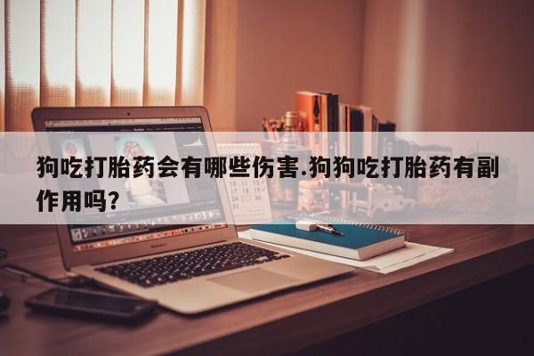打胎药专卖微信打胎药购买私人微信狗吃打胎药会有哪些伤害.狗狗吃打胎药有副作用吗？
