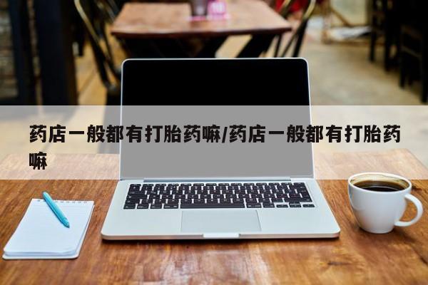 打胎药专卖微信打胎药购买私人微信药店一般都有打胎药嘛/药店一般都有打胎药嘛