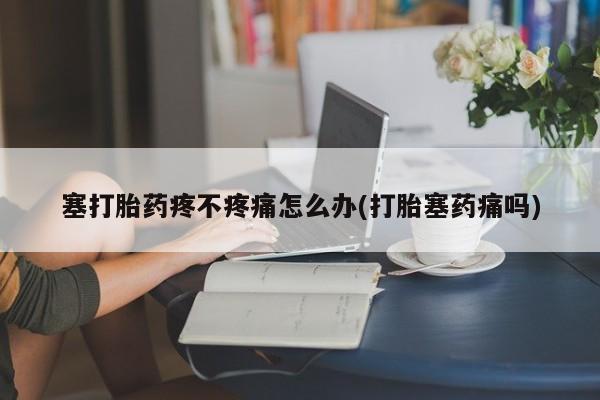 打胎药专卖微信打胎药购买私人微信塞打胎药疼不疼痛怎么办(打胎塞药痛吗)