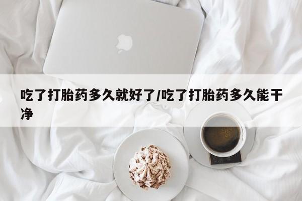 打胎药专卖微信打胎药购买私人微信吃了打胎药多久就好了/吃了打胎药多久能干净