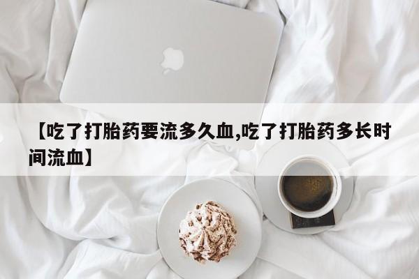 打胎药专卖微信打胎药购买私人微信【吃了打胎药要流多久血,吃了打胎药多长时间流血】