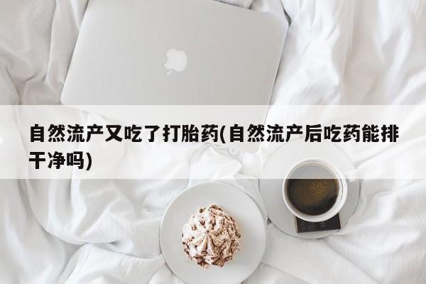 打胎药专卖微信打胎药购买私人微信自然流产又吃了打胎药(自然流产后吃药能排干净吗)