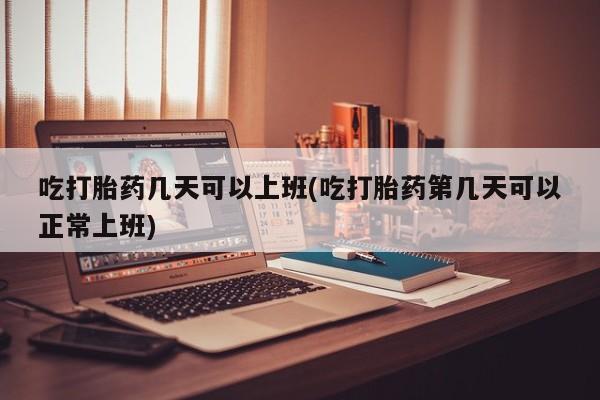 打胎药专卖微信打胎药购买私人微信吃打胎药几天可以上班(吃打胎药第几天可以正常上班)