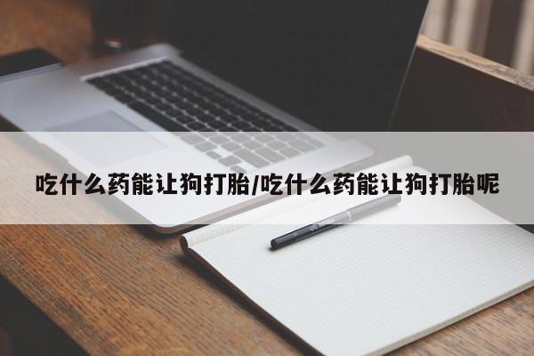 打胎药专卖微信打胎药购买私人微信吃什么药能让狗打胎/吃什么药能让狗打胎呢