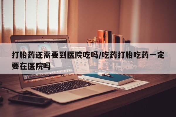 打胎药专卖微信打胎药购买私人微信打胎药还需要到医院吃吗/吃药打胎吃药一定要在医院吗