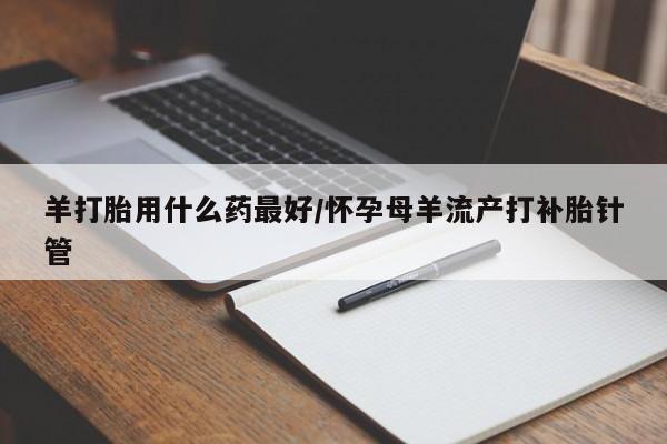 打胎药专卖微信打胎药购买私人微信羊打胎用什么药最好/怀孕母羊流产打补胎针管